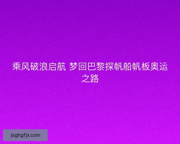 乘风破浪启航 梦回巴黎探帆船帆板奥运之路