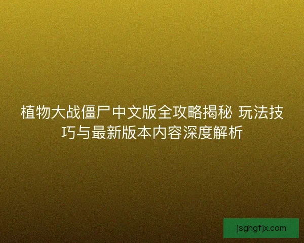 植物大战僵尸中文版全攻略揭秘 玩法技巧与最新版本内容深度解析