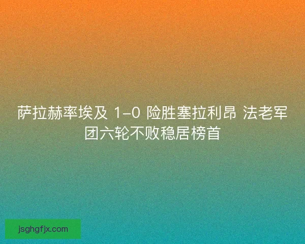 萨拉赫率埃及 1-0 险胜塞拉利昂 法老军团六轮不败稳居榜首