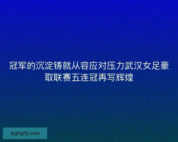 冠军的沉淀铸就从容应对压力武汉女足豪取联赛五连冠再写辉煌 冠军的沉淀铸就从容应对压力武汉女足豪取联赛五连冠再写辉煌