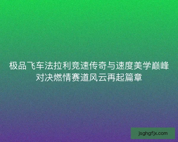 极品飞车法拉利竞速传奇与速度美学巅峰对决燃情赛道风云再起篇章