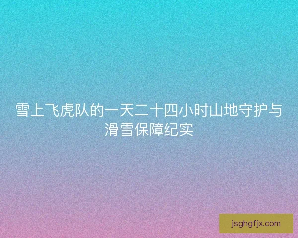 雪上飞虎队的一天二十四小时山地守护与滑雪保障纪实