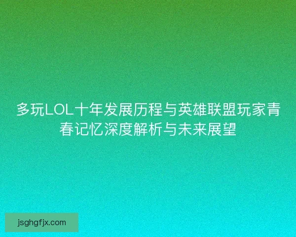 多玩LOL十年发展历程与英雄联盟玩家青春记忆深度解析与未来展望