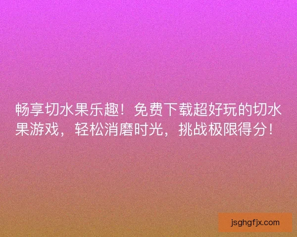 畅享切水果乐趣!免费下载超好玩的切水果游戏,轻松消磨时光,挑战极限得分! 畅享切水果乐趣!免费下载超好玩的切水果游戏,轻松消磨时光,挑战极限得分!
