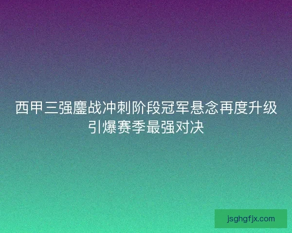 西甲三强鏖战冲刺阶段冠军悬念再度升级引爆赛季最强对决 西甲三强鏖战冲刺阶段冠军悬念再度升级引爆赛季最强对决