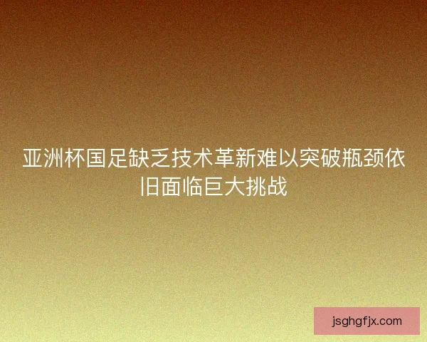 亚洲杯国足缺乏技术革新难以突破瓶颈依旧面临巨大挑战 亚洲杯国足缺乏技术革新难以突破瓶颈依旧面临巨大挑战