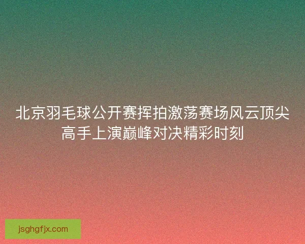 北京羽毛球公开赛挥拍激荡赛场风云顶尖高手上演巅峰对决精彩时刻