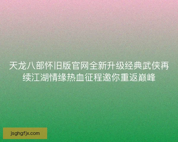 天龙八部怀旧版官网全新升级经典武侠再续江湖情缘热血征程邀你重返巅峰