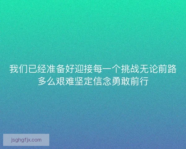 我们已经准备好迎接每一个挑战无论前路多么艰难坚定信念勇敢前行 我们已经准备好迎接每一个挑战无论前路多么艰难坚定信念勇敢前行