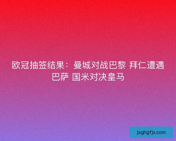 欧冠抽签结果：曼城对战巴黎 拜仁遭遇巴萨 国米对决皇马