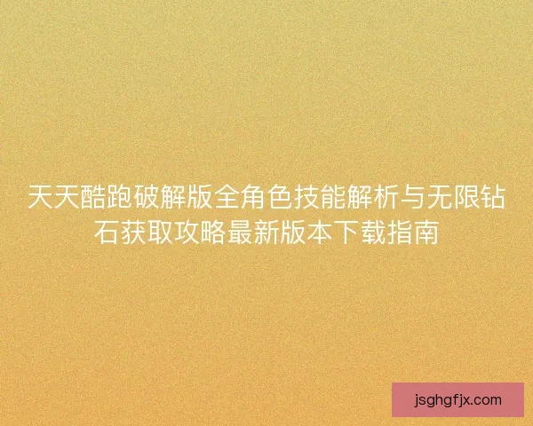 天天酷跑破解版全角色技能解析与无限钻石获取攻略最新版本下载指南