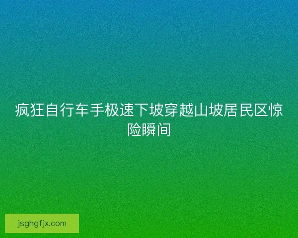 疯狂自行车手极速下坡穿越山坡居民区惊险瞬间