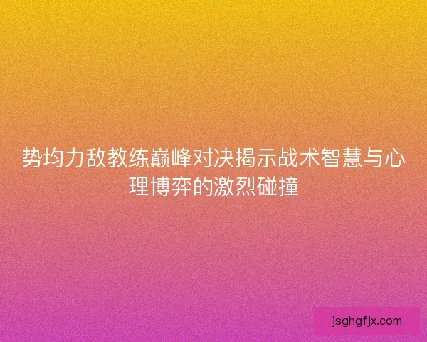 势均力敌教练巅峰对决揭示战术智慧与心理博弈的激烈碰撞
