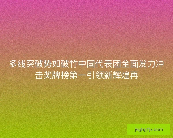 多线突破势如破竹中国代表团全面发力冲击奖牌榜第一引领新辉煌再
