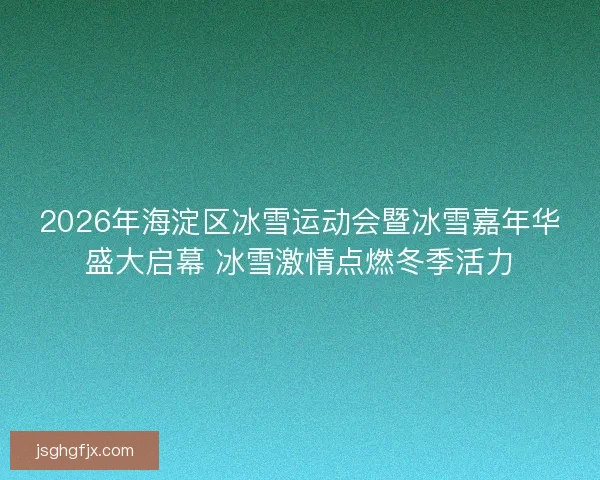2026年海淀区冰雪运动会暨冰雪嘉年华盛大启幕 冰雪激情点燃冬季活力