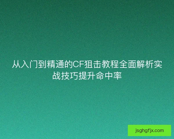从入门到精通的CF狙击教程全面解析实战技巧提升命中率 从入门到精通的CF狙击教程全面解析实战技巧提升命中率