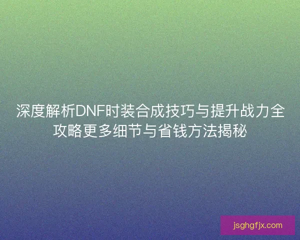 深度解析DNF时装合成技巧与提升战力全攻略更多细节与省钱方法揭秘 深度解析DNF时装合成技巧与提升战力全攻略更多细节与省钱方法揭秘