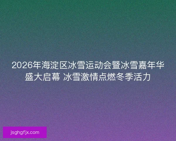 2026年海淀区冰雪运动会暨冰雪嘉年华盛大启幕 冰雪激情点燃冬季活力 2026年海淀区冰雪运动会暨冰雪嘉年华盛大启幕 冰雪激情点燃冬季活力