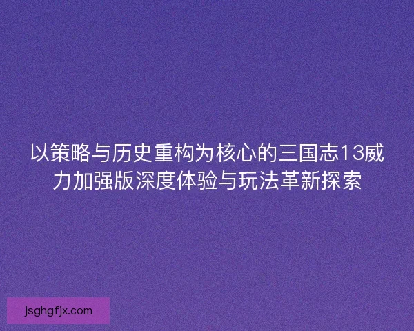 以策略与历史重构为核心的三国志13威力加强版深度体验与玩法革新探索 以策略与历史重构为核心的三国志13威力加强版深度体验与玩法革新探索