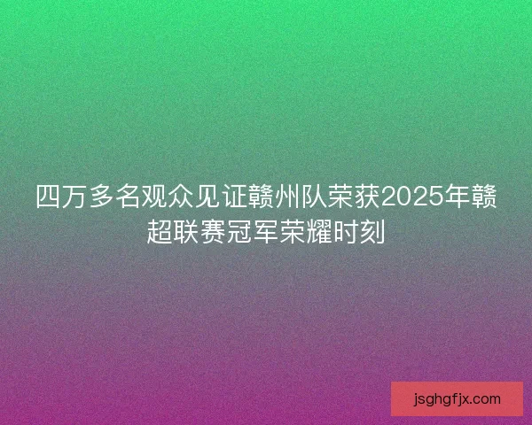 四万多名观众见证赣州队荣获2025年赣超联赛冠军荣耀时刻 四万多名观众见证赣州队荣获2025年赣超联赛冠军荣耀时刻