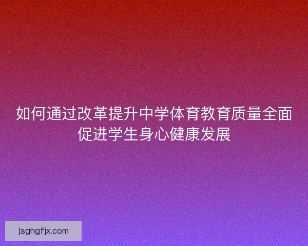 如何通过改革提升中学体育教育质量全面促进学生身心健康发展 如何通过改革提升中学体育教育质量全面促进学生身心健康发展